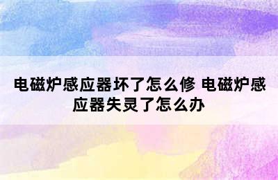 电磁炉感应器坏了怎么修 电磁炉感应器失灵了怎么办